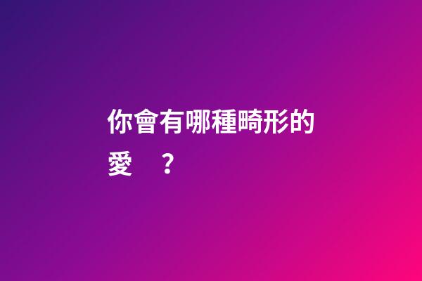 你會有哪種畸形的愛？